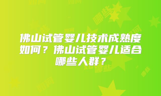 佛山试管婴儿技术成熟度如何？佛山试管婴儿适合哪些人群？