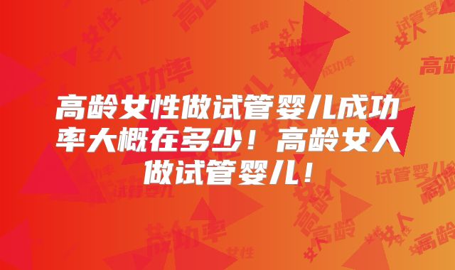 高龄女性做试管婴儿成功率大概在多少!高龄女人做试管婴儿!