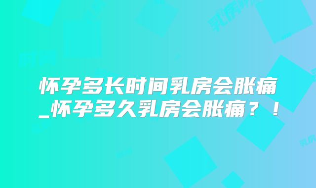怀孕多长时间乳房会胀痛_怀孕多久乳房会胀痛？！