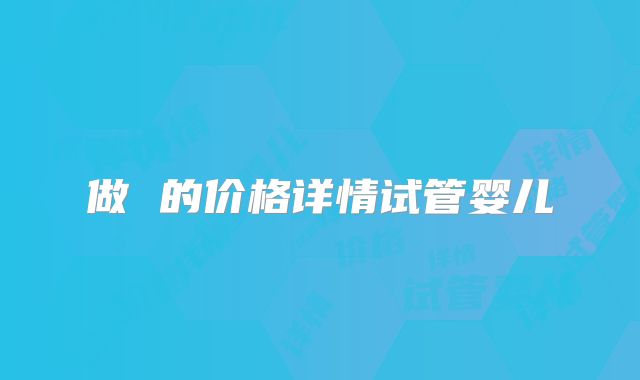 做 的价格详情试管婴儿