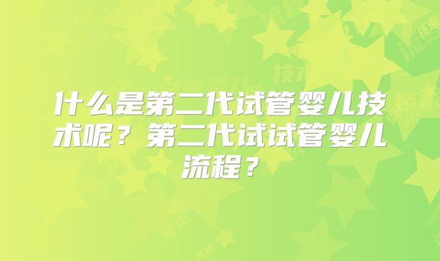 什么是第二代试管婴儿技术呢？第二代试试管婴儿流程？