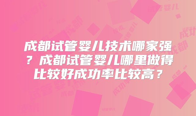 成都试管婴儿技术哪家强？成都试管婴儿哪里做得比较好成功率比较高？