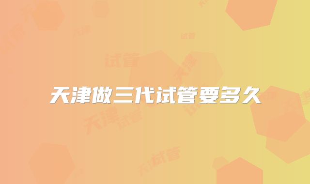天津做三代试管要多久