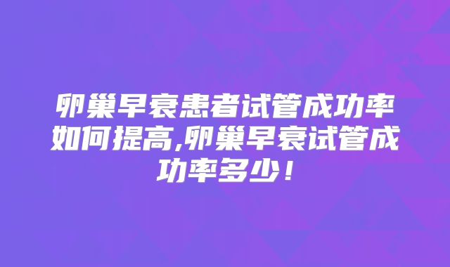 卵巢早衰患者试管成功率如何提高,卵巢早衰试管成功率多少！