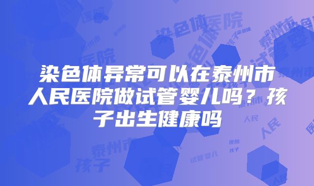 染色体异常可以在泰州市人民医院做试管婴儿吗?孩子出生健康吗