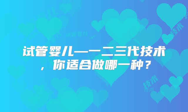 试管婴儿—一二三代技术，你适合做哪一种？