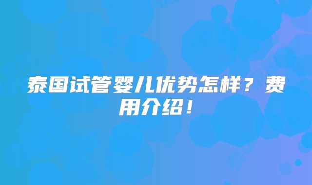 泰国试管婴儿优势怎样?费用介绍!