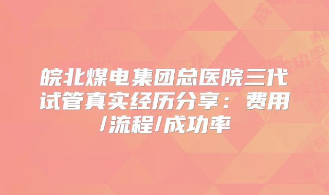 皖北煤电集团总医院三代试管真实经历分享：费用/流程/成功率