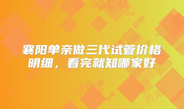 襄阳单亲做三代试管价格明细，看完就知哪家好