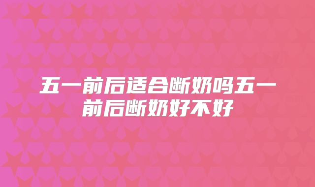 五一前后适合断奶吗五一前后断奶好不好
