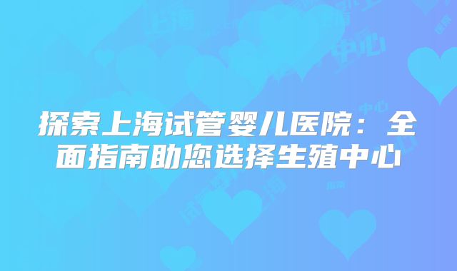 探索上海试管婴儿医院：全面指南助您选择生殖中心