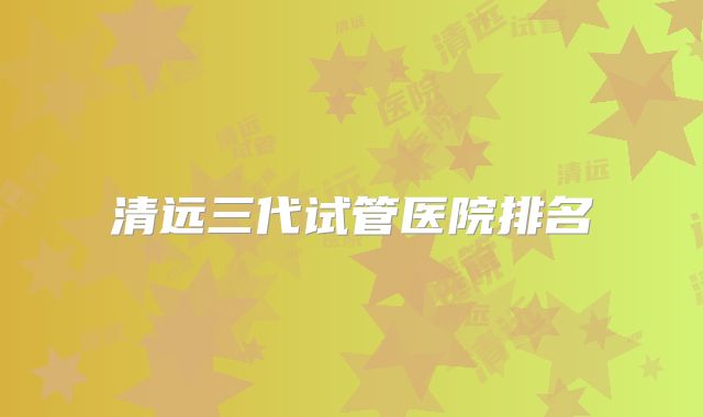 清远三代试管医院排名