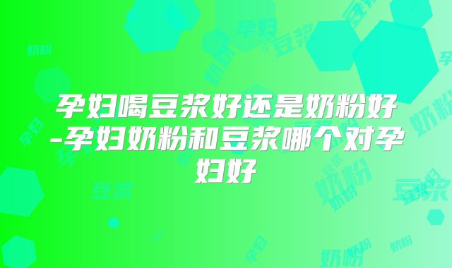 孕妇喝豆浆好还是奶粉好-孕妇奶粉和豆浆哪个对孕妇好