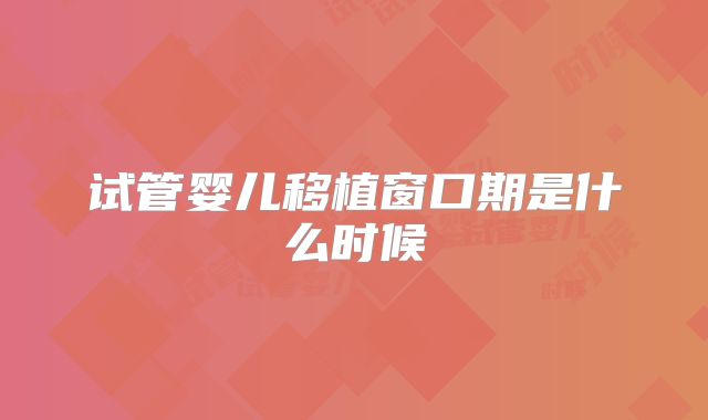 试管婴儿移植窗口期是什么时候