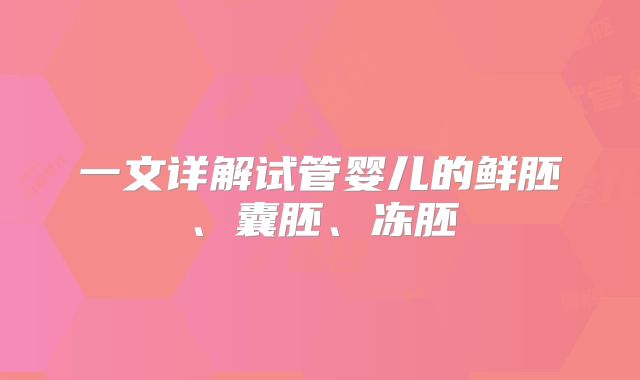 一文详解试管婴儿的鲜胚、囊胚、冻胚