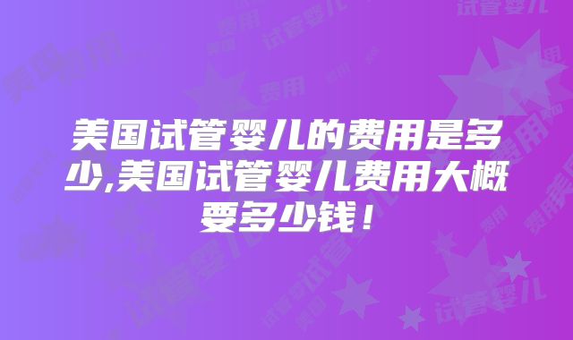 美国试管婴儿的费用是多少,美国试管婴儿费用大概要多少钱！