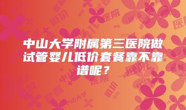 中山大学附属第三医院做试管婴儿低价套餐靠不靠谱呢？