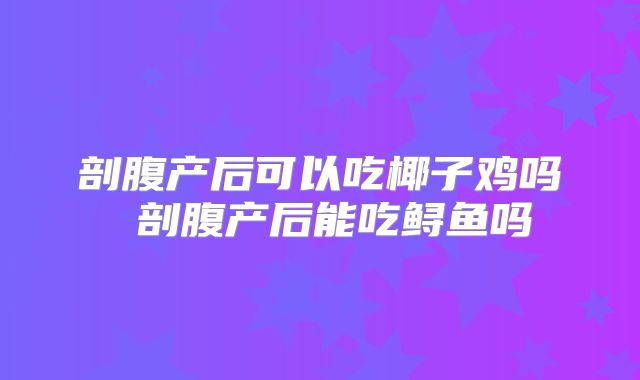 剖腹产后可以吃椰子鸡吗 剖腹产后能吃鲟鱼吗