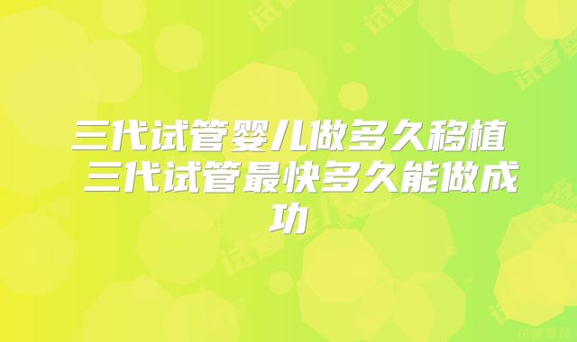 三代试管婴儿做多久移植 三代试管最快多久能做成功
