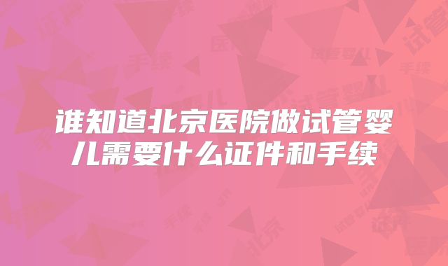 谁知道北京医院做试管婴儿需要什么证件和手续