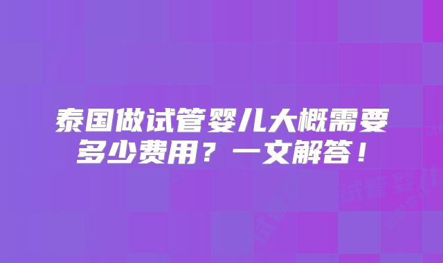 泰国做试管婴儿大概需要多少费用？一文解答！