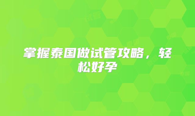 掌握泰国做试管攻略，轻松好孕