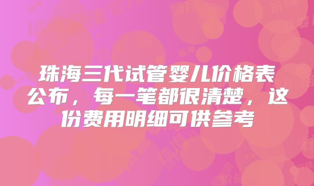 珠海三代试管婴儿价格表公布，每一笔都很清楚，这份费用明细可供参考