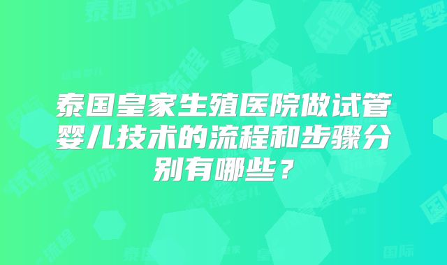 泰国皇家生殖医院做试管婴儿技术的流程和步骤分别有哪些？