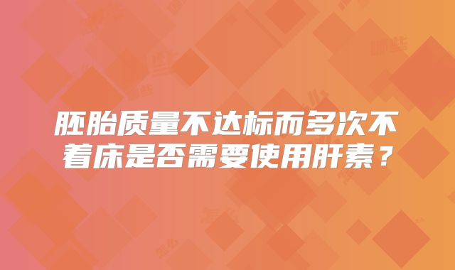 胚胎质量不达标而多次不着床是否需要使用肝素?