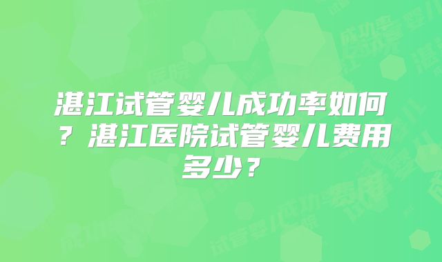 湛江试管婴儿成功率如何？湛江医院试管婴儿费用多少？