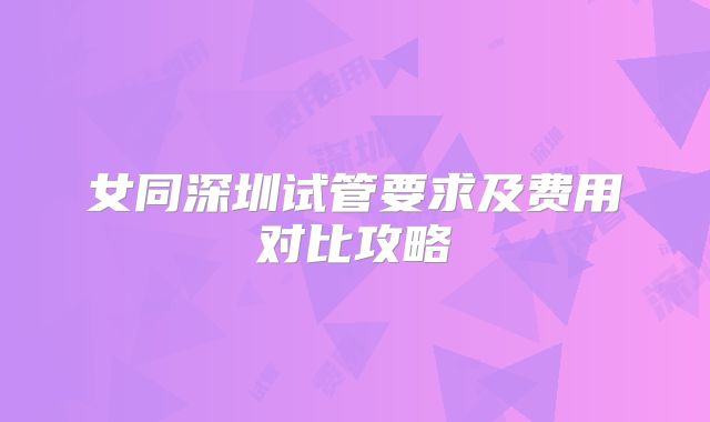 女同深圳试管要求及费用对比攻略