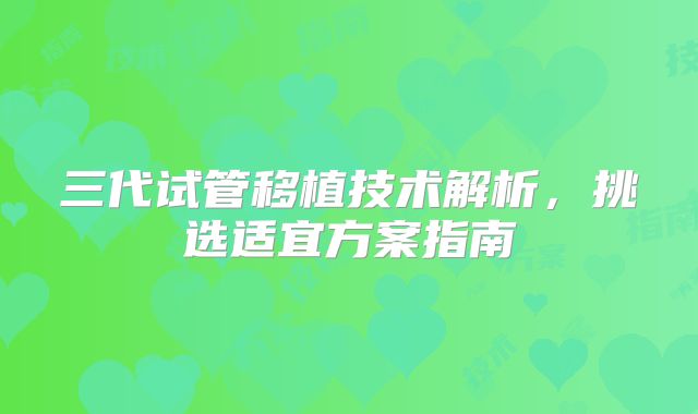 三代试管移植技术解析,挑选适宜方案指南