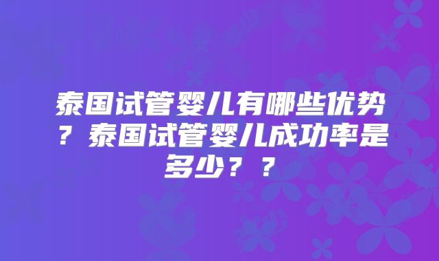 泰国试管婴儿有哪些优势？泰国试管婴儿成功率是多少？？