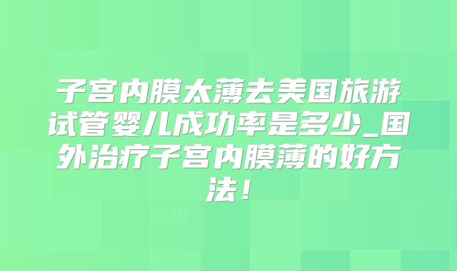 子宫内膜太薄去美国旅游试管婴儿成功率是多少_国外治疗子宫内膜薄的好方法！