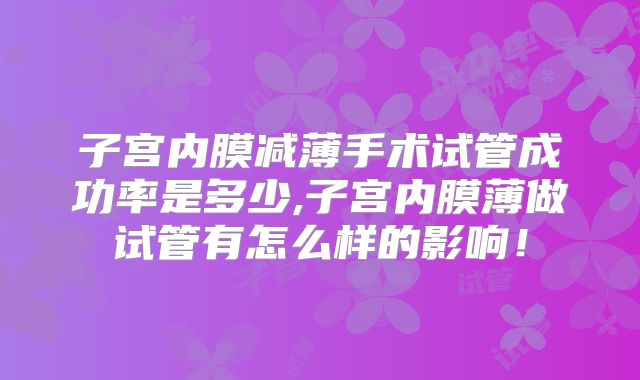 子宫内膜减薄手术试管成功率是多少,子宫内膜薄做试管有怎么样的影响！