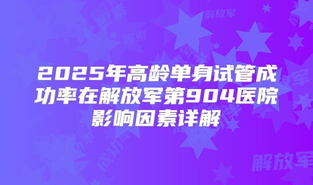 2025年高龄单身试管成功率在解放军第904医院影响因素详解