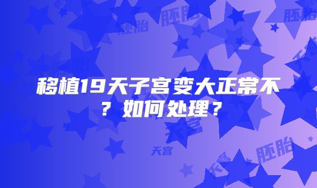 移植19天子宫变大正常不？如何处理？