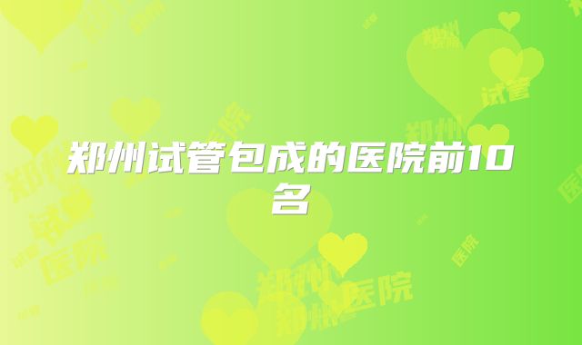 郑州试管包成的医院前10名