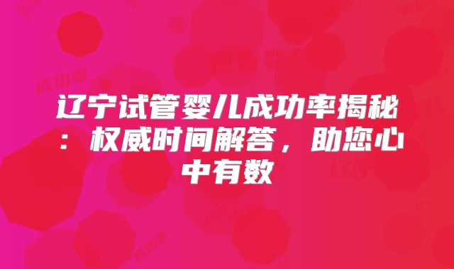 辽宁试管婴儿成功率揭秘:权威时间解答,助您心中有数