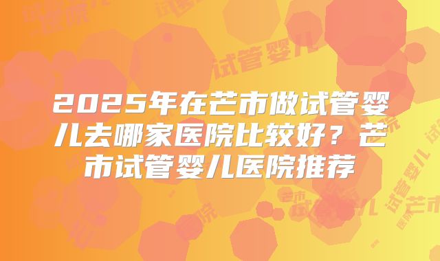 2025年在芒市做试管婴儿去哪家医院比较好？芒市试管婴儿医院推荐