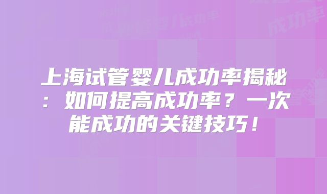 上海试管婴儿成功率揭秘：如何提高成功率？一次能成功的关键技巧！