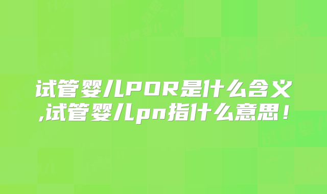 试管婴儿POR是什么含义,试管婴儿pn指什么意思！