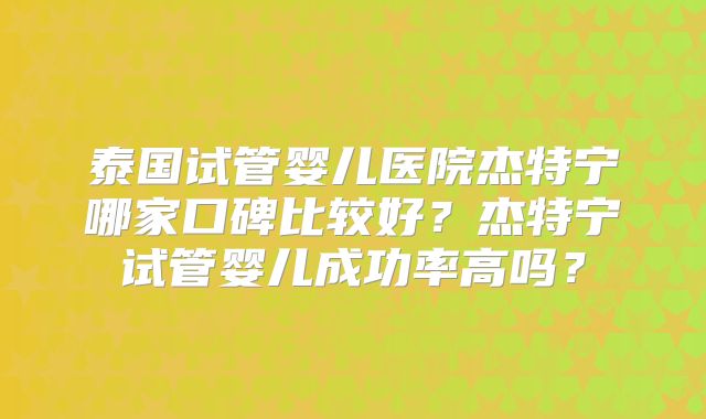 泰国试管婴儿医院杰特宁哪家口碑比较好？杰特宁试管婴儿成功率高吗？