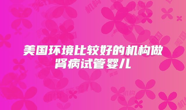 美国环境比较好的机构做肾病试管婴儿