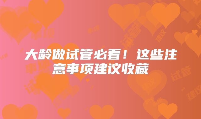大龄做试管必看！这些注意事项建议收藏