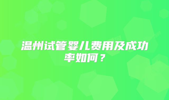 温州试管婴儿费用及成功率如何？