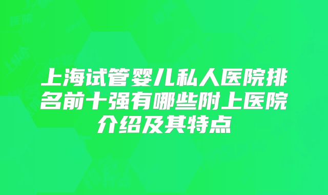 上海试管婴儿私人医院排名前十强有哪些附上医院介绍及其特点