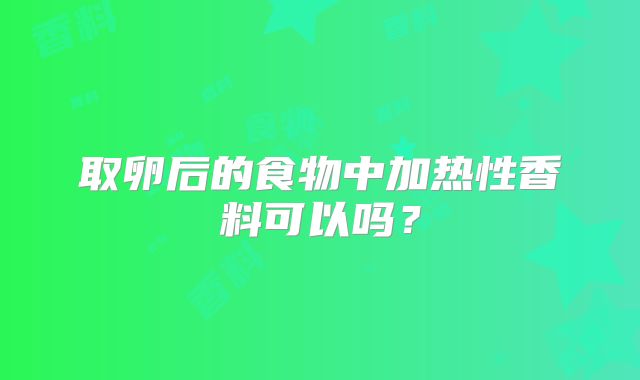 取卵后的食物中加热性香料可以吗？