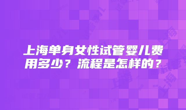 上海单身女性试管婴儿费用多少？流程是怎样的？