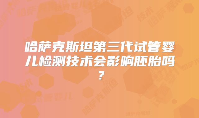 哈萨克斯坦第三代试管婴儿检测技术会影响胚胎吗？
